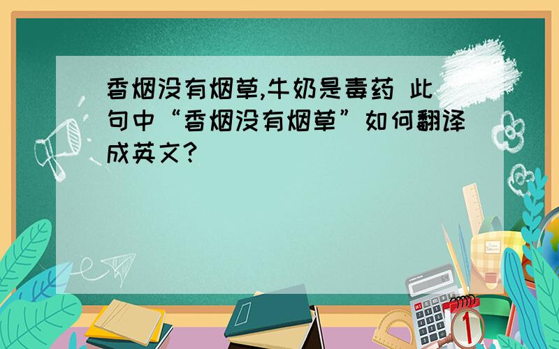 香烟没有烟草,牛奶是毒药 此句中“香烟没有烟草”如何翻译成英文?