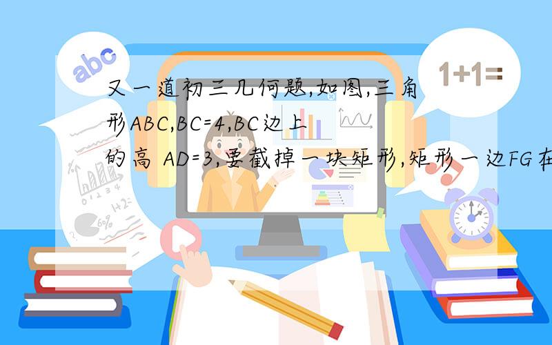 又一道初三几何题,如图,三角形ABC,BC=4,BC边上的高 AD=3,要截掉一块矩形,矩形一边FG在BC上,其余两顶点E、H 分别在AB、AC上,且矩形面积是三角形面积一半,求 矩形的长和宽?