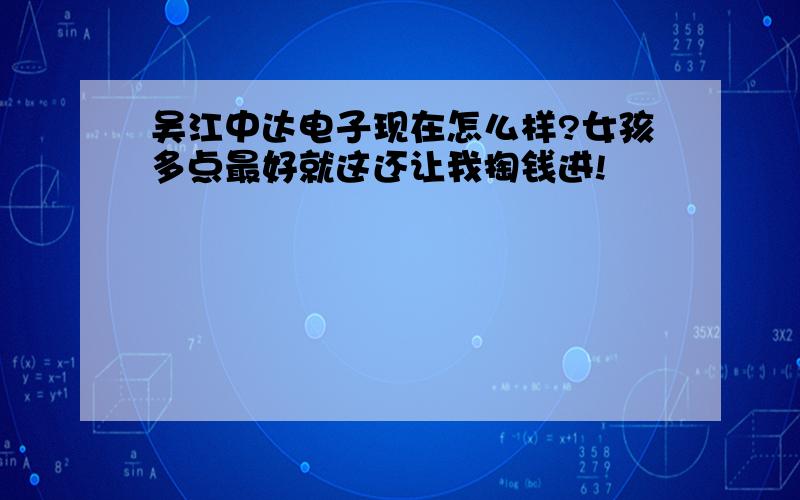 吴江中达电子现在怎么样?女孩多点最好就这还让我掏钱进!