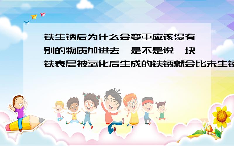 铁生锈后为什么会变重应该没有别的物质加进去,是不是说一块铁表层被氧化后生成的铁锈就会比未生锈的表层铁重?