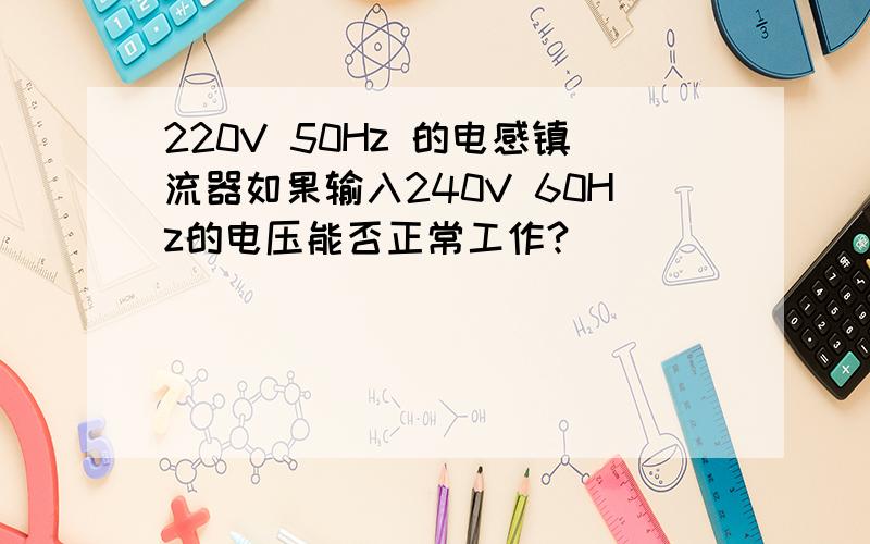 220V 50Hz 的电感镇流器如果输入240V 60Hz的电压能否正常工作?