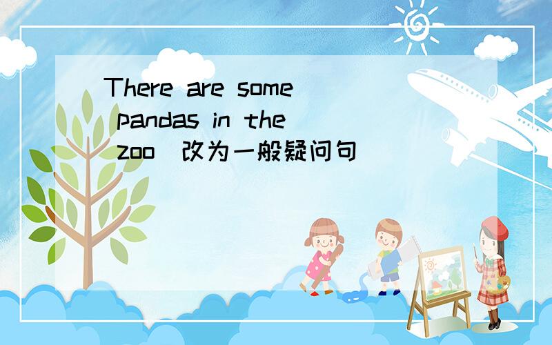 There are some pandas in the zoo(改为一般疑问句)