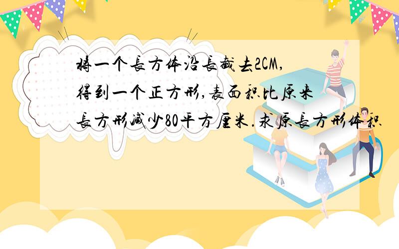 将一个长方体沿长截去2CM,得到一个正方形,表面积比原来长方形减少80平方厘米.求原长方形体积