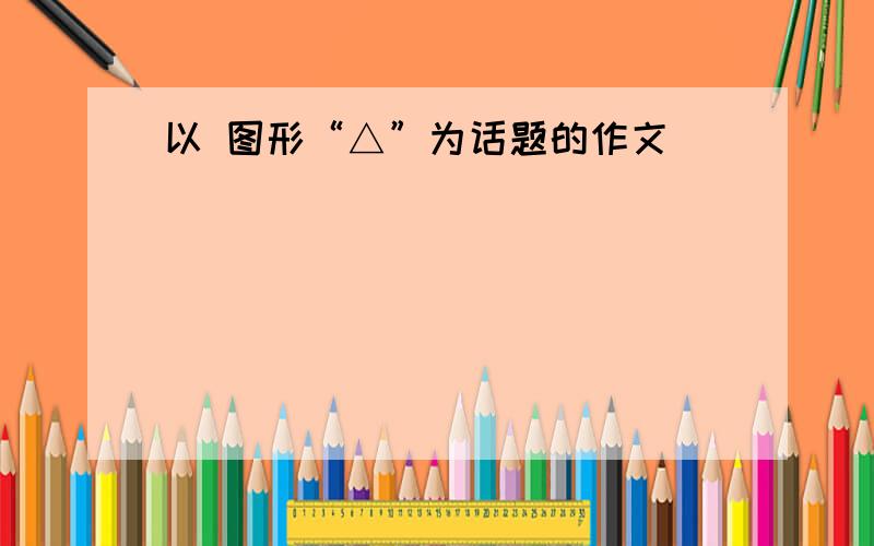 以 图形“△”为话题的作文