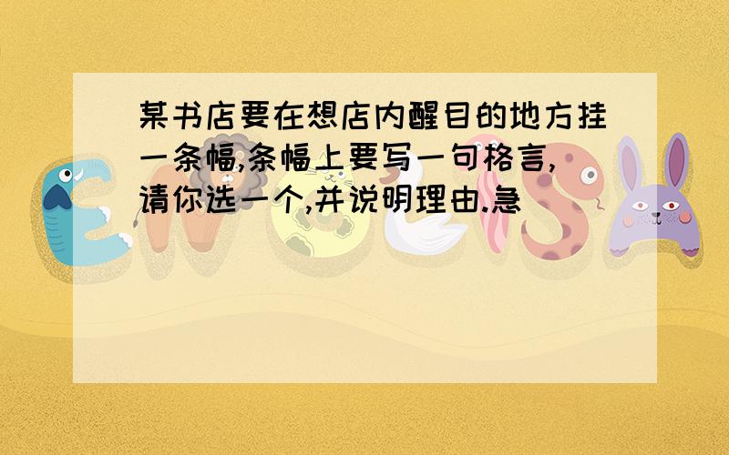 某书店要在想店内醒目的地方挂一条幅,条幅上要写一句格言,请你选一个,并说明理由.急