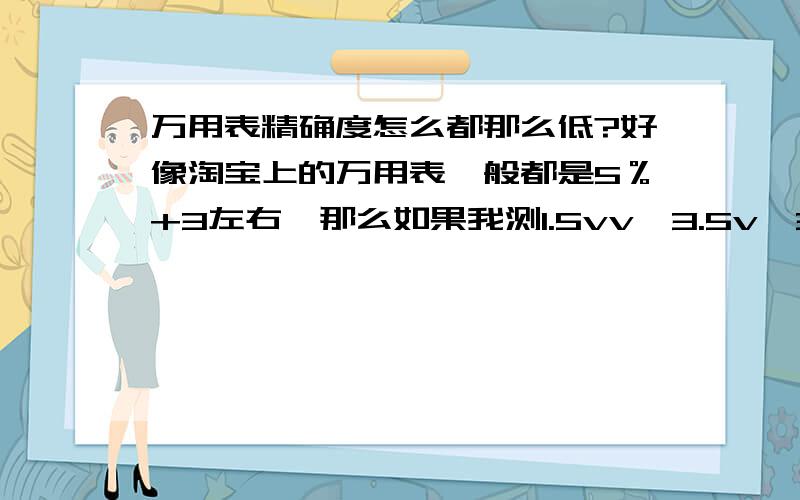 万用表精确度怎么都那么低?好像淘宝上的万用表一般都是5％+3左右,那么如果我测1.5vv、3.5v、3.7v、6v电池的电压就有可能示数一样?