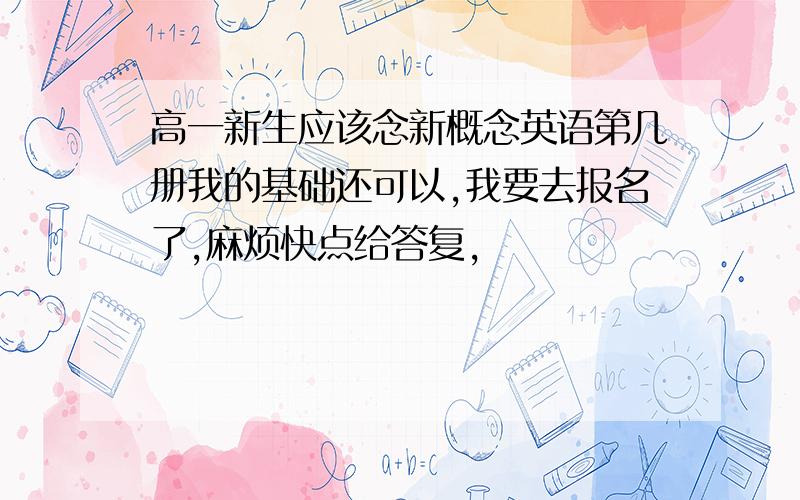 高一新生应该念新概念英语第几册我的基础还可以,我要去报名了,麻烦快点给答复,