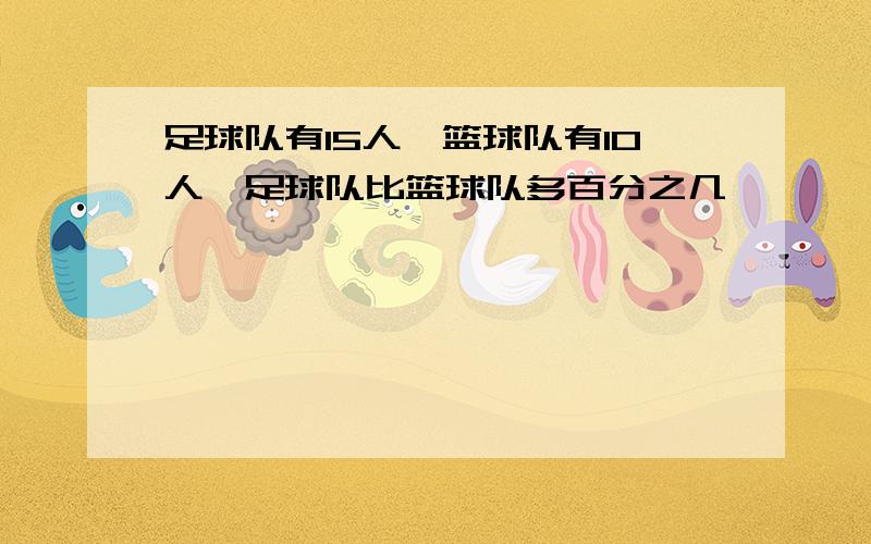 足球队有15人,篮球队有10人,足球队比篮球队多百分之几