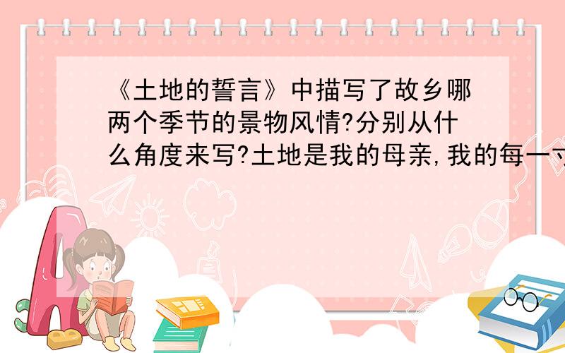 《土地的誓言》中描写了故乡哪两个季节的景物风情?分别从什么角度来写?土地是我的母亲,我的每一寸皮肤,都有着土粒；我的手掌一接近土地,心就变得平静.我是土地的族系,我不能离开她.