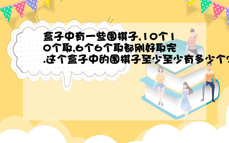 盒子中有一些围棋子,10个10个取,6个6个取都刚好取完.这个盒子中的围棋子至少至少有多少个?