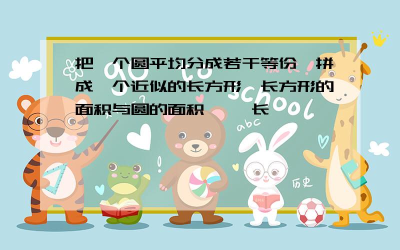 把一个圆平均分成若干等份,拼成一个近似的长方形,长方形的面积与圆的面积《 》长