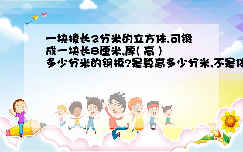 一块棱长2分米的立方体,可锻成一块长8厘米,厚( 高 )多少分米的钢板?是算高多少分米,不是体积,面积