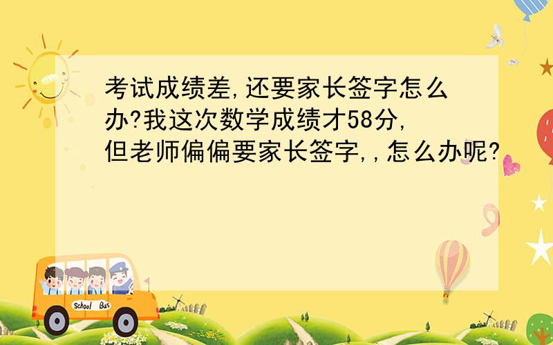 考试成绩差,还要家长签字怎么办?我这次数学成绩才58分,但老师偏偏要家长签字,,怎么办呢?