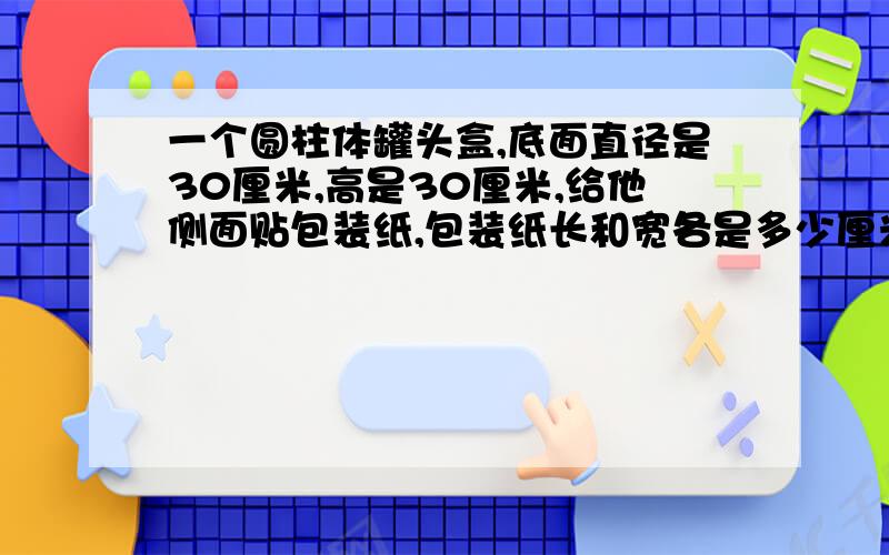 一个圆柱体罐头盒,底面直径是30厘米,高是30厘米,给他侧面贴包装纸,包装纸长和宽各是多少厘米