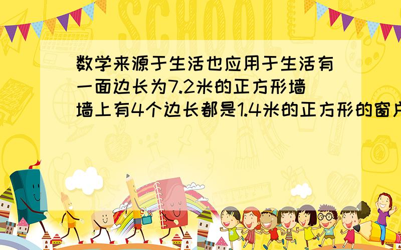 数学来源于生活也应用于生活有一面边长为7.2米的正方形墙墙上有4个边长都是1.4米的正方形的窗户装修师傅要给墙壁粉刷颜料,若每桶颜料可以刷4平方米的墙,那么装修师傅要用多少桶颜料才