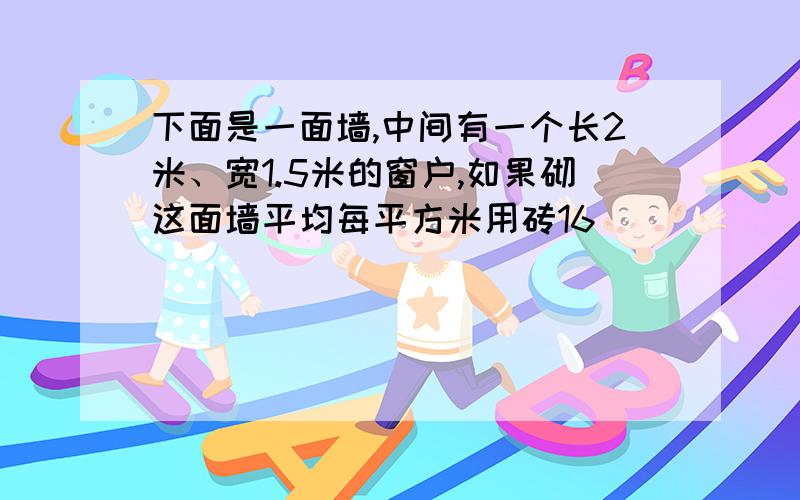 下面是一面墙,中间有一个长2米、宽1.5米的窗户,如果砌这面墙平均每平方米用砖16