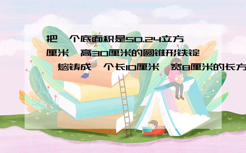 把一个底面积是50.24立方厘米,高30厘米的圆锥形铁锭,熔铸成一个长10厘米,宽8厘米的长方体.这个长方体的高是多少厘米?