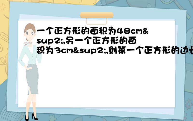 一个正方形的面积为48cm²,另一个正方形的面积为3cm²,则第一个正方形的边长是第二个正方形边长用方程解