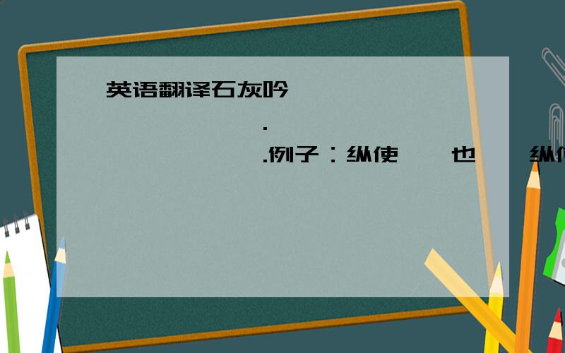 英语翻译石灰吟——————,——————.——————,——————.例子：纵使……也……纵使粉身碎骨,也要把清白留在人间只要……就……