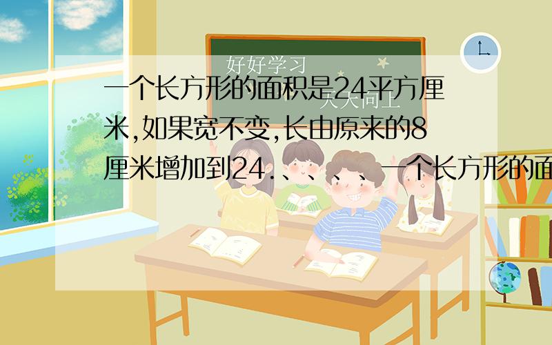 一个长方形的面积是24平方厘米,如果宽不变,长由原来的8厘米增加到24.、、、、一个长方形的面积是24平方厘米,如果宽不变,长由原来的8厘米增加到24.厘米,现在这个长方形的面积是多少平方