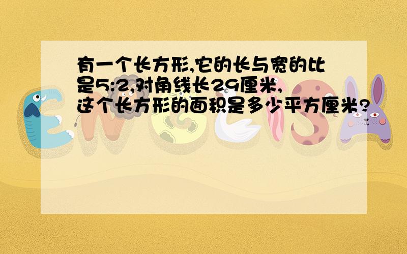 有一个长方形,它的长与宽的比是5:2,对角线长29厘米,这个长方形的面积是多少平方厘米?