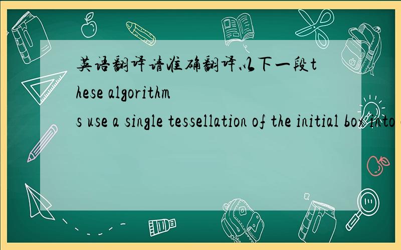 英语翻译请准确翻译以下一段these algorithms use a single tessellation of the initial box into a regular mesh of cells,triangles,or squares in the plane and cubes or tetrahedra in space,using a marching cubes type of algorithm to move from