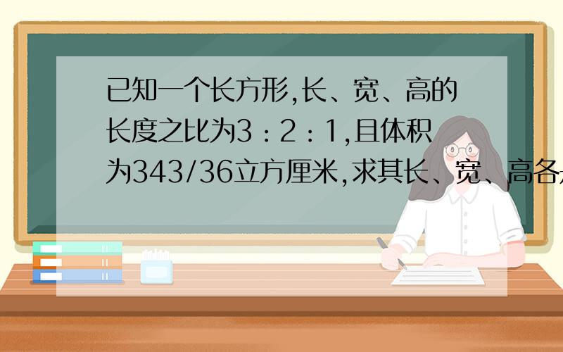 已知一个长方形,长、宽、高的长度之比为3：2：1,且体积为343/36立方厘米,求其长、宽、高各是多少厘米?