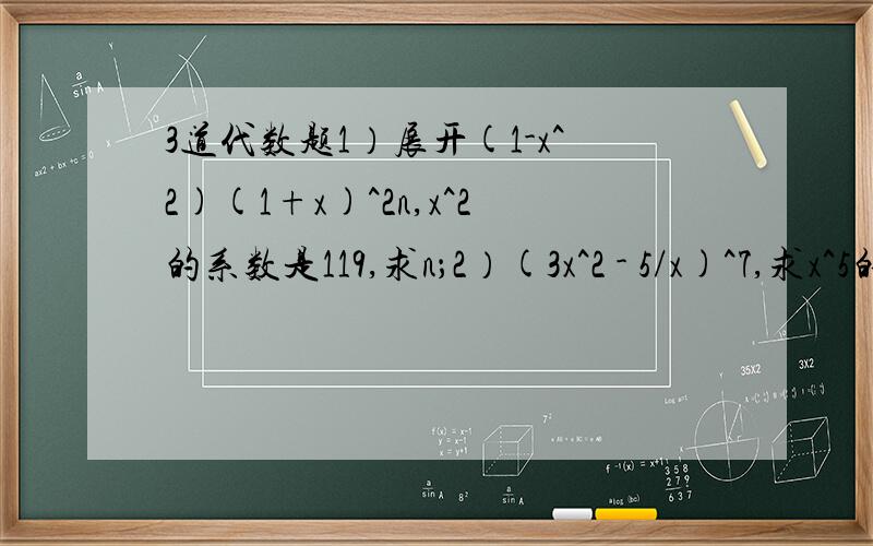 3道代数题1）展开(1-x^2)(1+x)^2n,x^2的系数是119,求n；2）(3x^2 - 5/x)^7,求x^5的系数；3）∑5 i=0 (5 i) x^i(3-x)^(5-i),化简