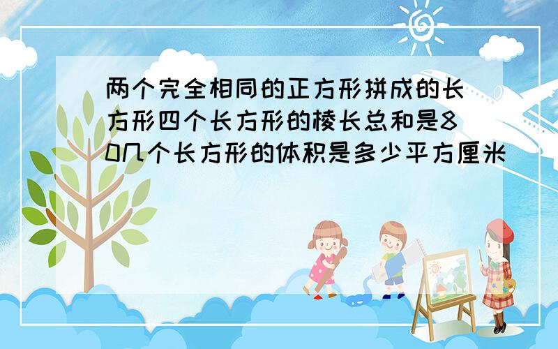 两个完全相同的正方形拼成的长方形四个长方形的棱长总和是80几个长方形的体积是多少平方厘米