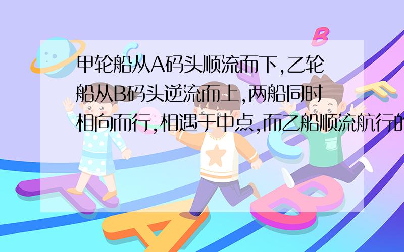 甲轮船从A码头顺流而下,乙轮船从B码头逆流而上,两船同时相向而行,相遇于中点,而乙船顺流航行的速度是甲船逆流航行的2倍,已知水流速度是4千米1时,求两船在静水中的速度.用二元一次方程