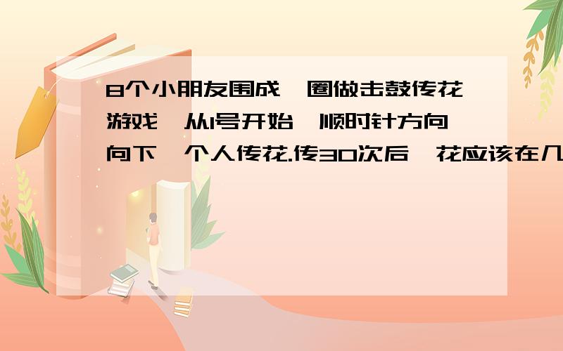 8个小朋友围成一圈做击鼓传花游戏,从1号开始,顺时针方向向下一个人传花.传30次后,花应该在几号小朋友手中?列式计算