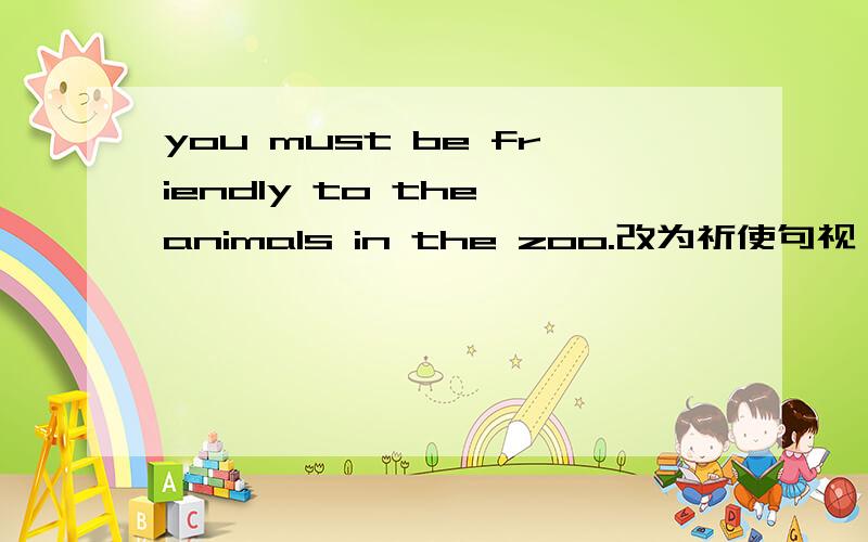 you must be friendly to the animals in the zoo.改为祈使句视