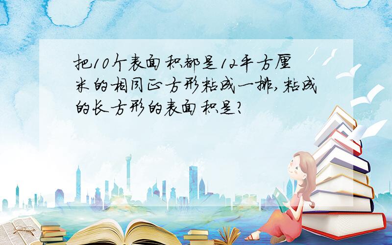 把10个表面积都是12平方厘米的相同正方形粘成一排,粘成的长方形的表面积是?