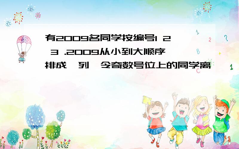 有2009名同学按编号1 2 3 .2009从小到大顺序排成一列,令奇数号位上的同学离