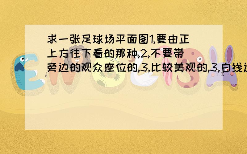 求一张足球场平面图1,要由正上方往下看的那种,2,不要带旁边的观众座位的,3,比较美观的,3,白线边缘要留一点,不要留太多,就那种平面图就行了,不要照片拍摄那些足球场的,有能力的做一个,