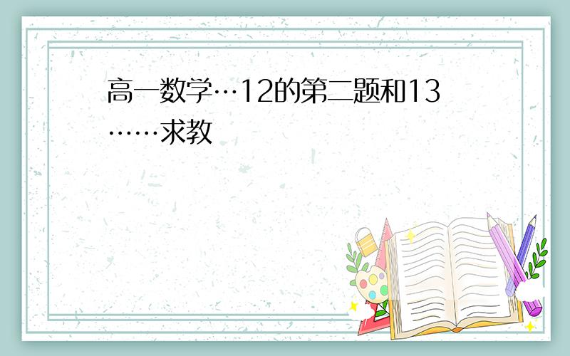 高一数学…12的第二题和13……求教