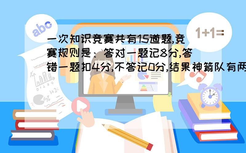 一次知识竞赛共有15道题,竞赛规则是：答对一题记8分,答错一题扣4分,不答记0分,结果神箭队有两道题没答飞艇队答了所有的题.两队的成绩都超过了90分,请你分析一下,两队分别至少·答对几道