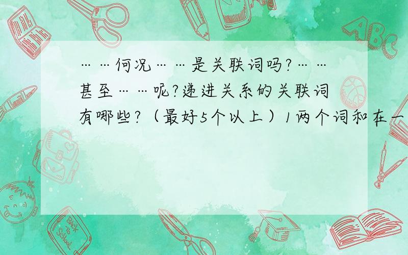 ……何况……是关联词吗?……甚至……呢?递进关系的关联词有哪些?（最好5个以上）1两个词和在一起的和一个词的都行!