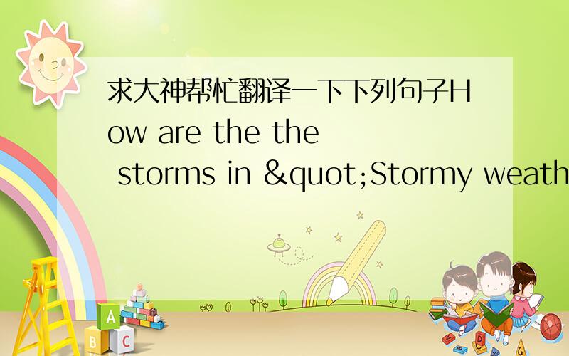 求大神帮忙翻译一下下列句子How are the the storms in "Stormy weather" and "Warm and Cold Days"  alikeTell about a storm  you have seen. How was it like the storms you just read about?How are children from others places