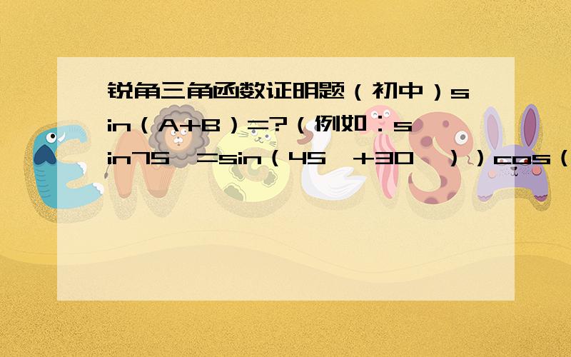 锐角三角函数证明题（初中）sin（A+B）=?（例如：sin75°=sin（45°+30°））cos（A+B）=?给出计算公式并证明（在园内证明）