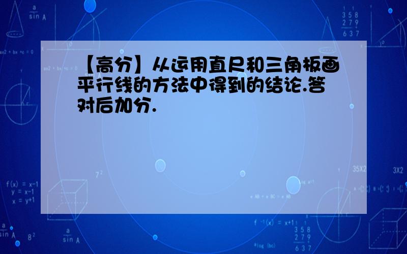 【高分】从运用直尺和三角板画平行线的方法中得到的结论.答对后加分.