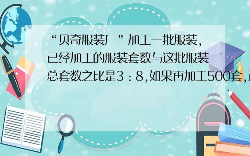 “贝奇服装厂”加工一批服装,已经加工的服装套数与这批服装总套数之比是3：8,如果再加工500套,正好加工了这批服装的一半,“贝奇服装厂”要加工的这批服装一共有多少套?