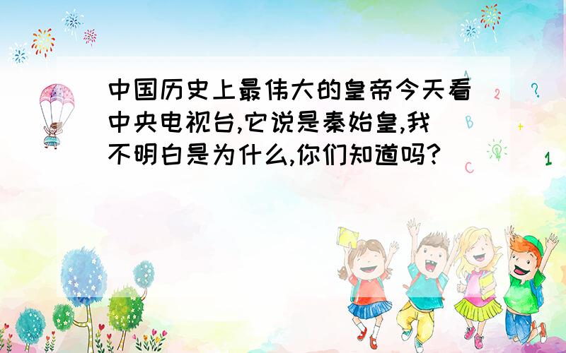 中国历史上最伟大的皇帝今天看中央电视台,它说是秦始皇,我不明白是为什么,你们知道吗?