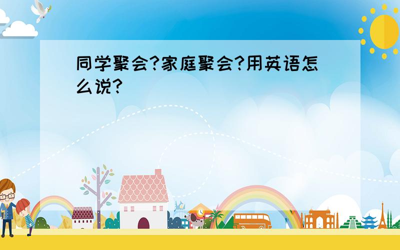 同学聚会?家庭聚会?用英语怎么说?