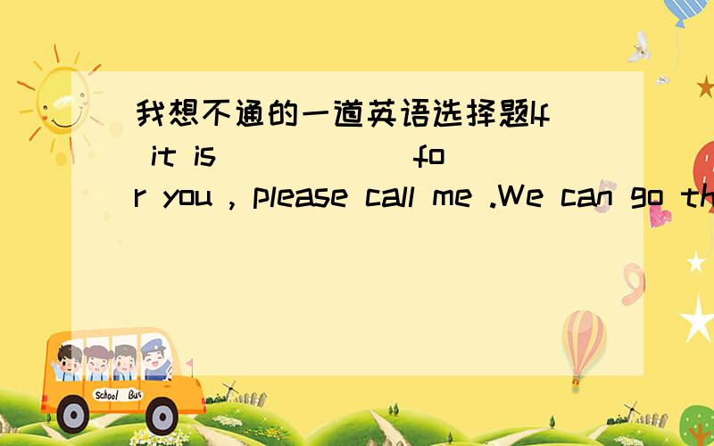 我想不通的一道英语选择题If it is______for you , please call me .We can go there together.A. differentB. dangerousC.  convenient答案是c , 我想不通为什么B就不可能选