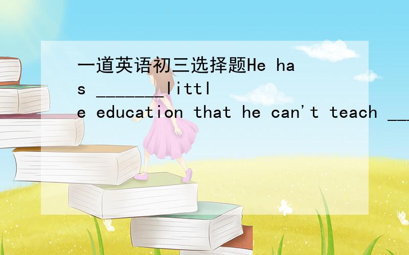 一道英语初三选择题He has _______little education that he can't teach _____little children.A.very,so   B.a so,so    C.too,such      D.so,such答案是D区分下个选项,好的可加分