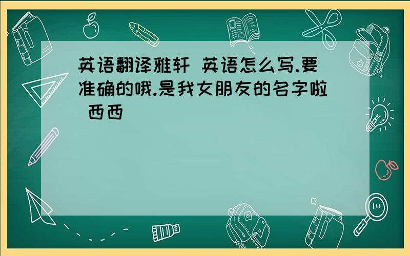 英语翻译雅轩 英语怎么写.要准确的哦.是我女朋友的名字啦 西西