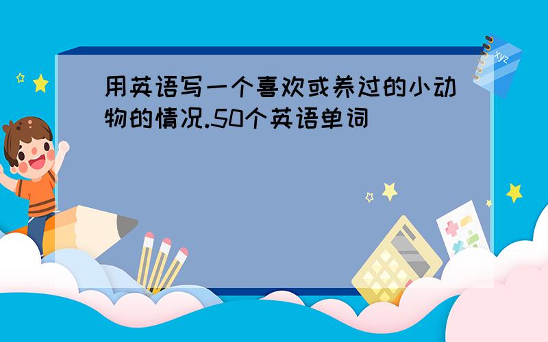 用英语写一个喜欢或养过的小动物的情况.50个英语单词