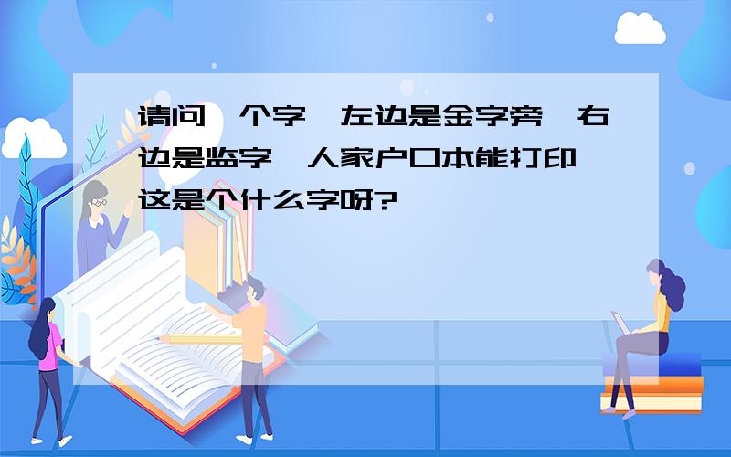 请问一个字,左边是金字旁,右边是监字,人家户口本能打印,这是个什么字呀?