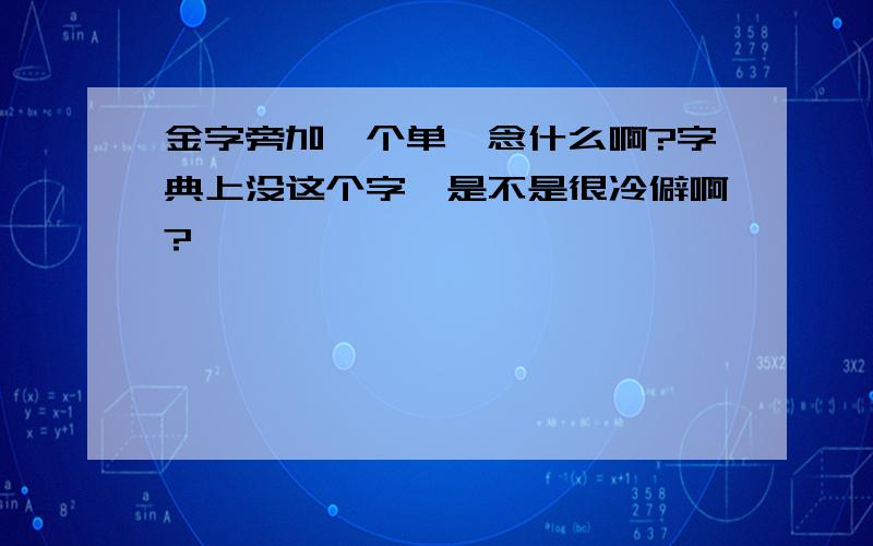 金字旁加一个单,念什么啊?字典上没这个字,是不是很冷僻啊?